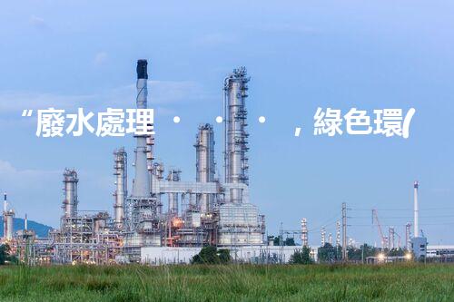 “廢水處理，綠色環(huán)保新篇章”